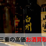 三重県でお酒を売るおすすめ買取店6選。高額売却査定の秘訣