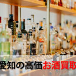 愛知県名古屋でお酒を売るおすすめ買取店10選。高額売却査定の秘訣