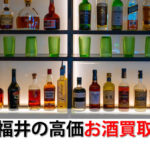 福井県でお酒を売るおすすめ買取店8選。高額売却査定の秘訣
