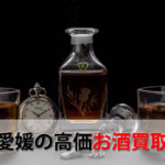 愛媛県でお酒を売るおすすめ買取店6選。高額売却査定の秘訣